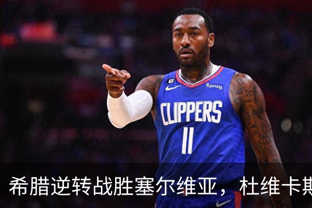 希腊逆转战胜塞尔维亚，杜维卡斯与措利斯联手得分