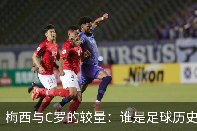 梅西与C罗的较量：谁是足球历史的真正传奇？