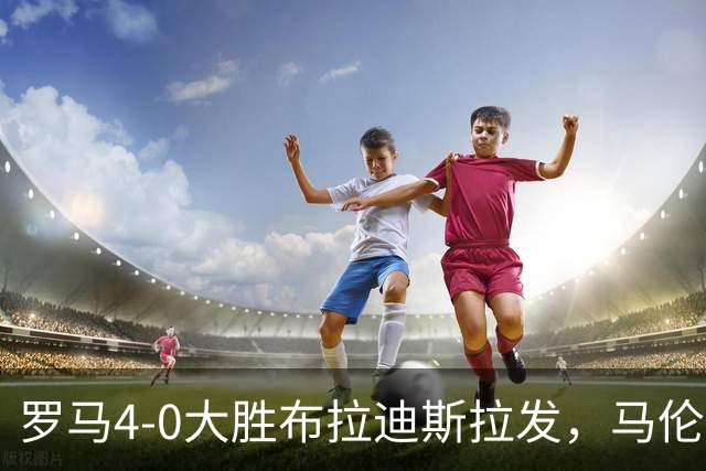 罗马4-0大胜布拉迪斯拉发，马伦表现出色赢得首场胜利